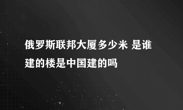 俄罗斯联邦大厦多少米 是谁建的楼是中国建的吗