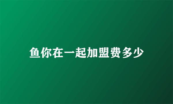 鱼你在一起加盟费多少