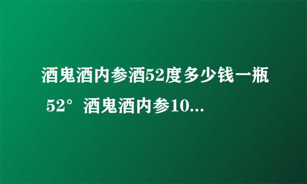 酒鬼酒内参酒52度多少钱一瓶 52°酒鬼酒内参1000ml价格多少