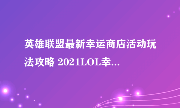英雄联盟最新幸运商店活动玩法攻略 2021LOL幸运商店活动时间分享