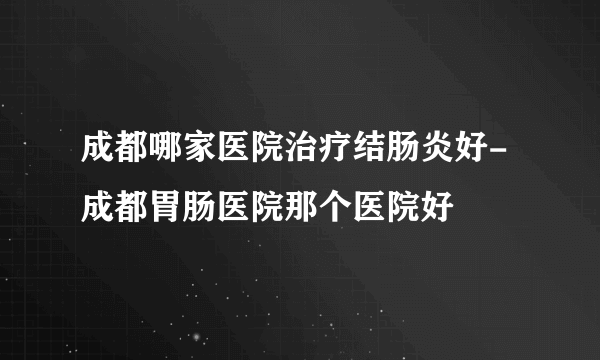 成都哪家医院治疗结肠炎好-成都胃肠医院那个医院好
