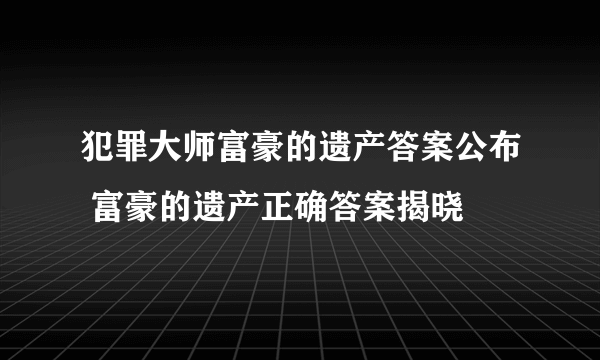 犯罪大师富豪的遗产答案公布 富豪的遗产正确答案揭晓