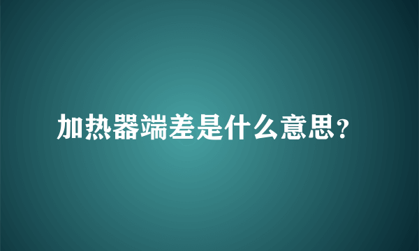 加热器端差是什么意思？