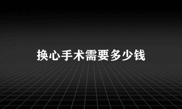 换心手术需要多少钱