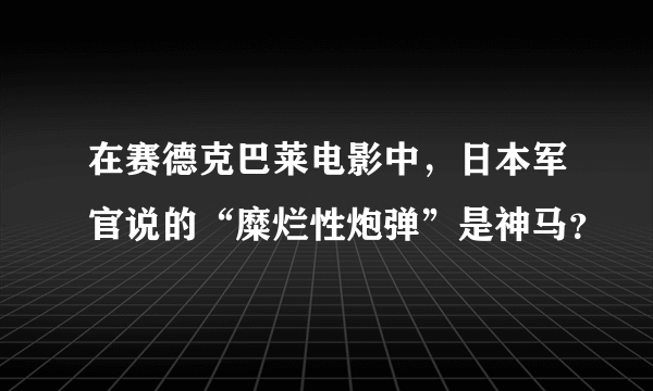 在赛德克巴莱电影中，日本军官说的“糜烂性炮弹”是神马？