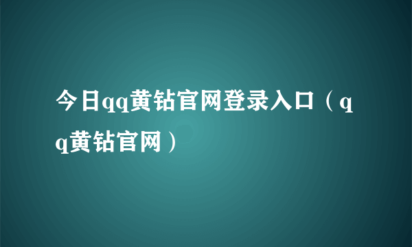 今日qq黄钻官网登录入口（qq黄钻官网）