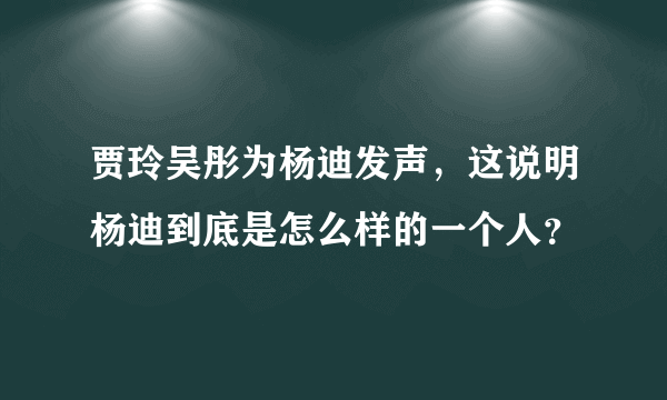 贾玲吴彤为杨迪发声，这说明杨迪到底是怎么样的一个人？