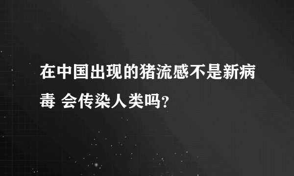 在中国出现的猪流感不是新病毒 会传染人类吗？