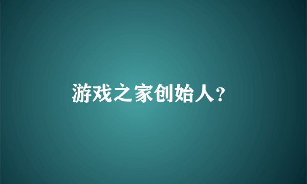 游戏之家创始人？