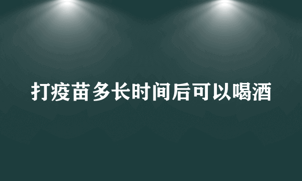打疫苗多长时间后可以喝酒