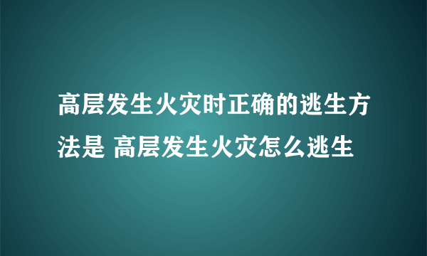 高层发生火灾时正确的逃生方法是 高层发生火灾怎么逃生