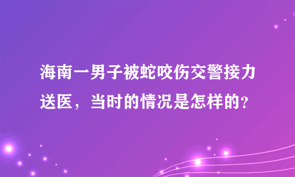 海南一男子被蛇咬伤交警接力送医，当时的情况是怎样的？