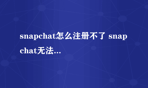 snapchat怎么注册不了 snapchat无法注册解决方法