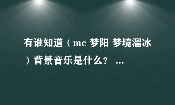 有谁知道（mc 梦阳 梦境溜冰）背景音乐是什么？ 感激不尽啊！