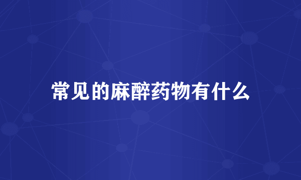 常见的麻醉药物有什么