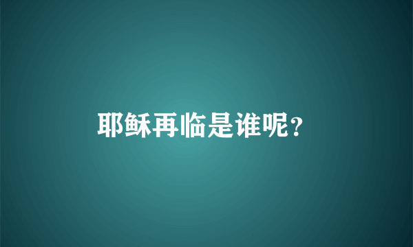 耶稣再临是谁呢？