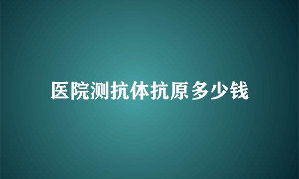 医院测抗体抗原多少钱