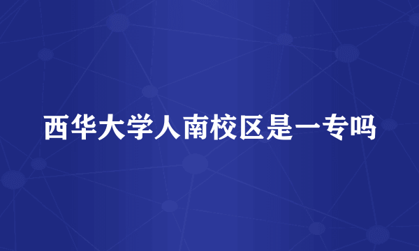 西华大学人南校区是一专吗
