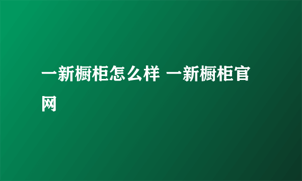 一新橱柜怎么样 一新橱柜官网