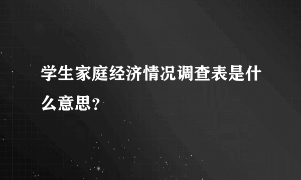 学生家庭经济情况调查表是什么意思？
