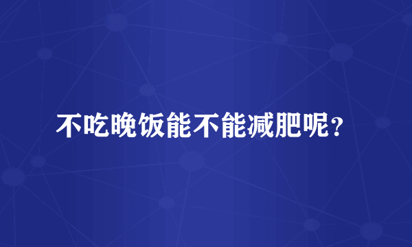 不吃晚饭能不能减肥呢？