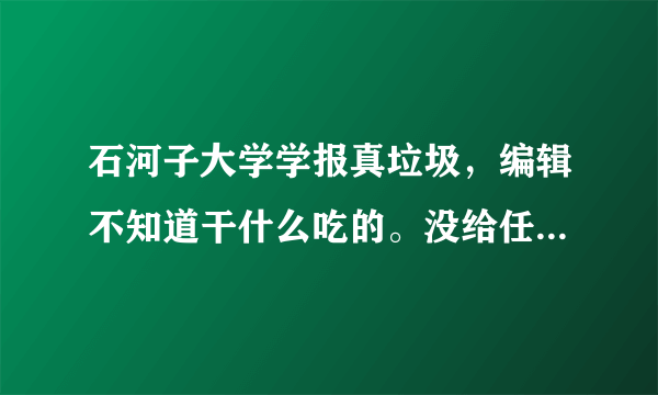 石河子大学学报真垃圾，编辑不知道干什么吃的。没给任何原因就退稿