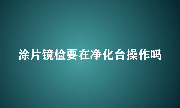 涂片镜检要在净化台操作吗