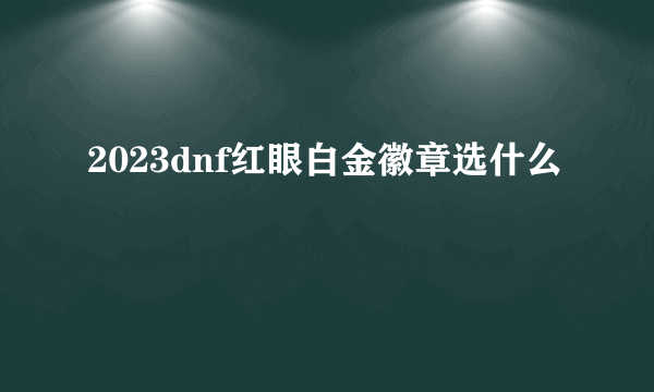 2023dnf红眼白金徽章选什么