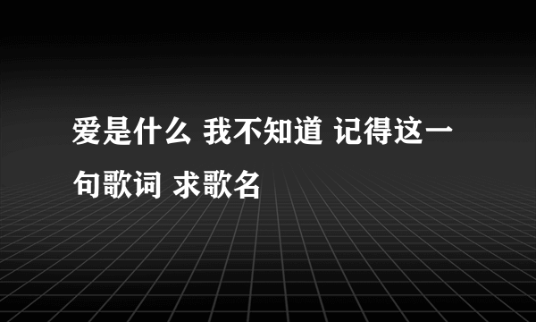爱是什么 我不知道 记得这一句歌词 求歌名