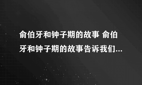 俞伯牙和钟子期的故事 俞伯牙和钟子期的故事告诉我们什么道理