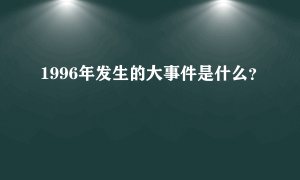 1996年发生的大事件是什么？