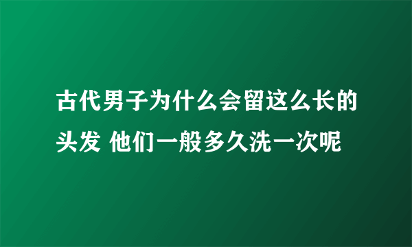 古代男子为什么会留这么长的头发 他们一般多久洗一次呢