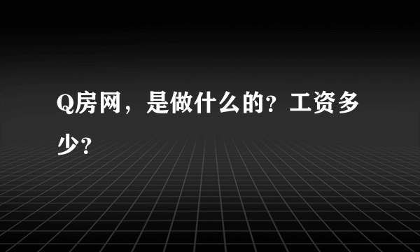 Q房网，是做什么的？工资多少？