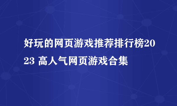 好玩的网页游戏推荐排行榜2023 高人气网页游戏合集