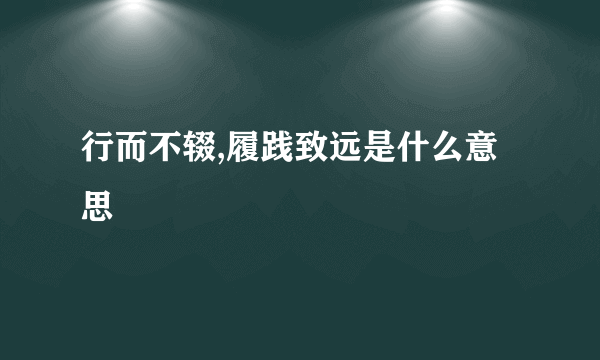行而不辍,履践致远是什么意思