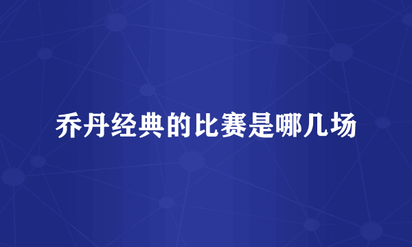 乔丹经典的比赛是哪几场