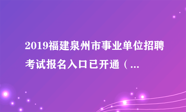 2019福建泉州市事业单位招聘考试报名入口已开通（1068人）