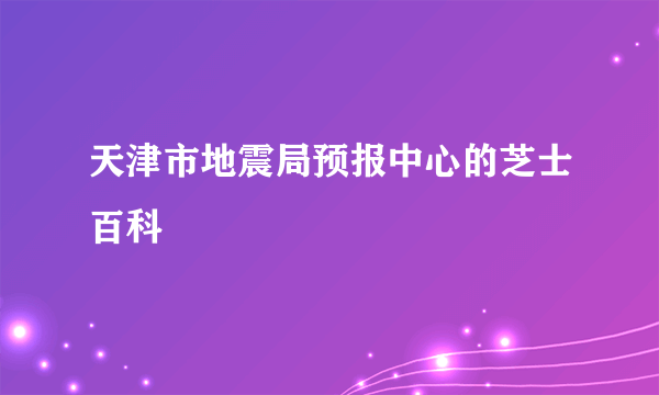 天津市地震局预报中心的芝士百科