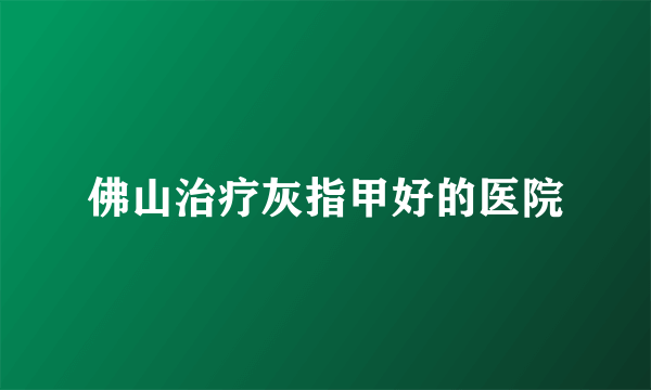 佛山治疗灰指甲好的医院