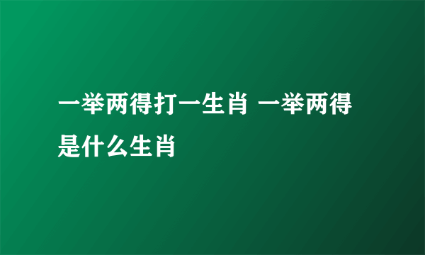 一举两得打一生肖 一举两得是什么生肖