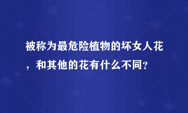 被称为最危险植物的坏女人花，和其他的花有什么不同？