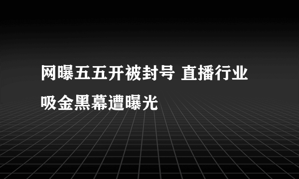网曝五五开被封号 直播行业吸金黑幕遭曝光