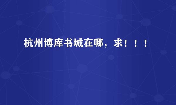杭州博库书城在哪，求！！！