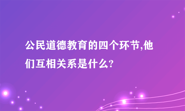 公民道德教育的四个环节,他们互相关系是什么?
