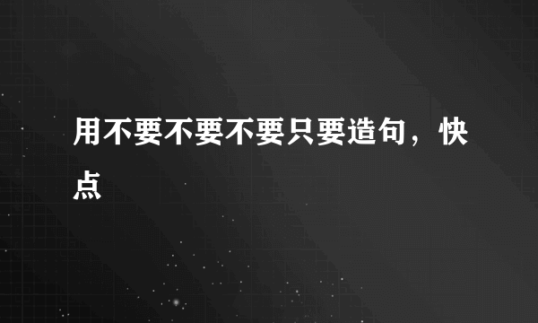 用不要不要不要只要造句，快点