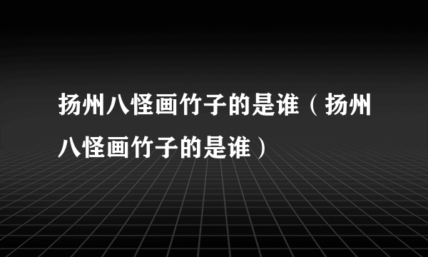 扬州八怪画竹子的是谁（扬州八怪画竹子的是谁）