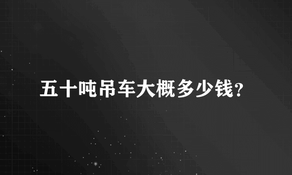 五十吨吊车大概多少钱？