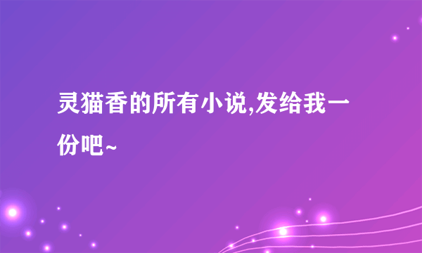 灵猫香的所有小说,发给我一份吧~