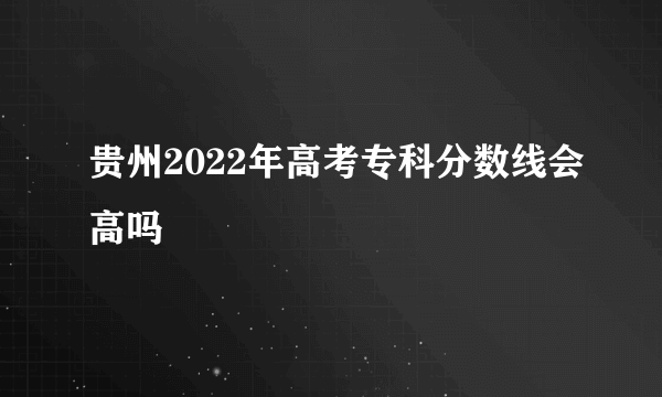 贵州2022年高考专科分数线会高吗
