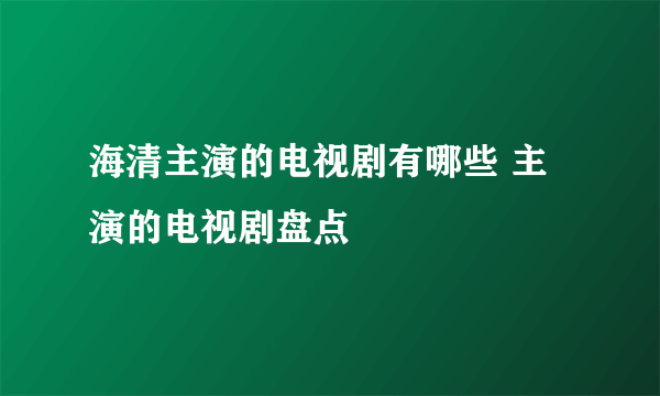 海清主演的电视剧有哪些 主演的电视剧盘点